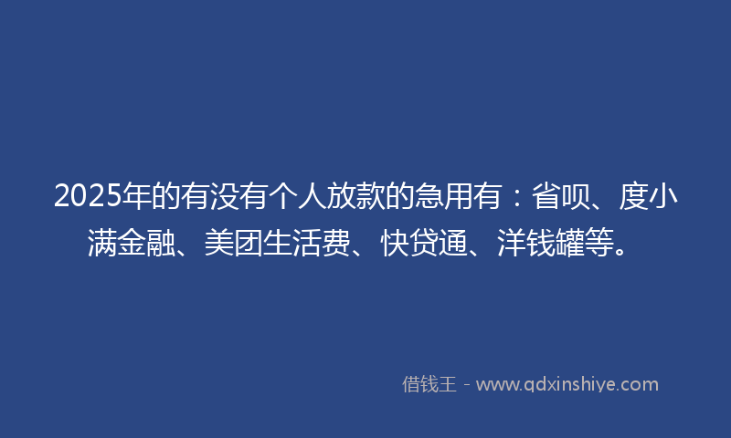 2025年的有没有个人放款的急用有：省呗、度小满金融、美团生活费、快贷通、洋钱罐等。