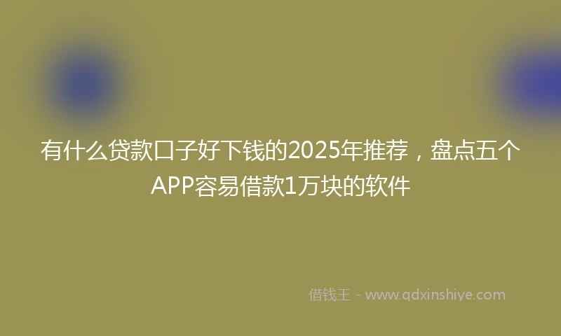有什么贷款口子好下钱的2025年推荐，盘点五个APP容易借款1万块的软件