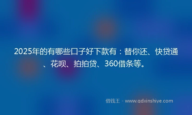 2025年的有哪些口子好下款有：替你还、快贷通、花呗、拍拍贷、360借条等。