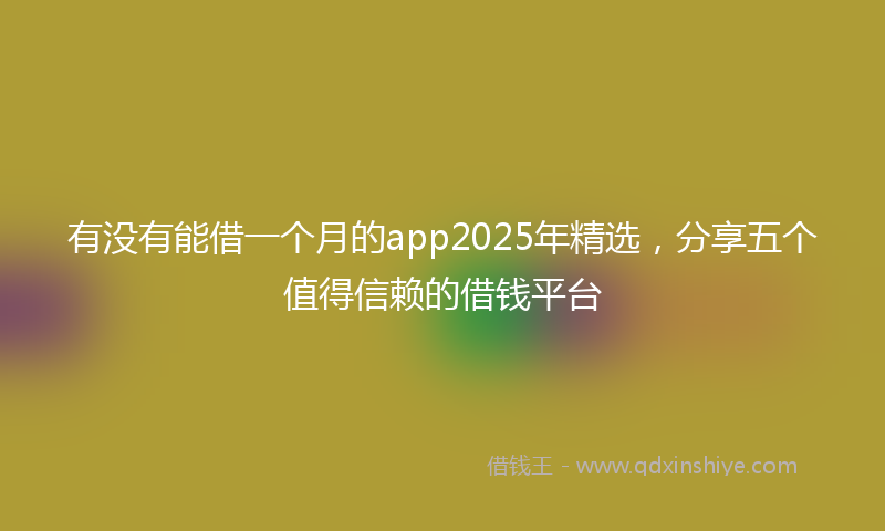 有没有能借一个月的app2025年精选，分享五个值得信赖的借钱平台