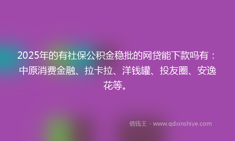 2025年的有社保公积金稳批的网贷能下款吗有：中原消费金融、拉卡拉、洋钱罐、投友圈、安逸花等。