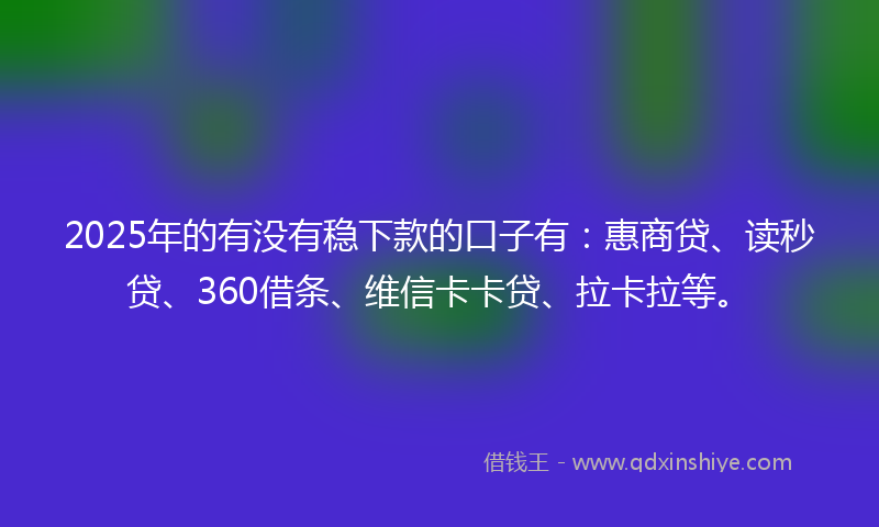 2025年的有没有稳下款的口子有：惠商贷、读秒贷、360借条、维信卡卡贷、拉卡拉等。