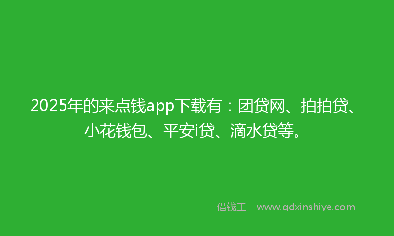 2025年的来点钱app下载有：团贷网、拍拍贷、小花钱包、平安i贷、滴水贷等。