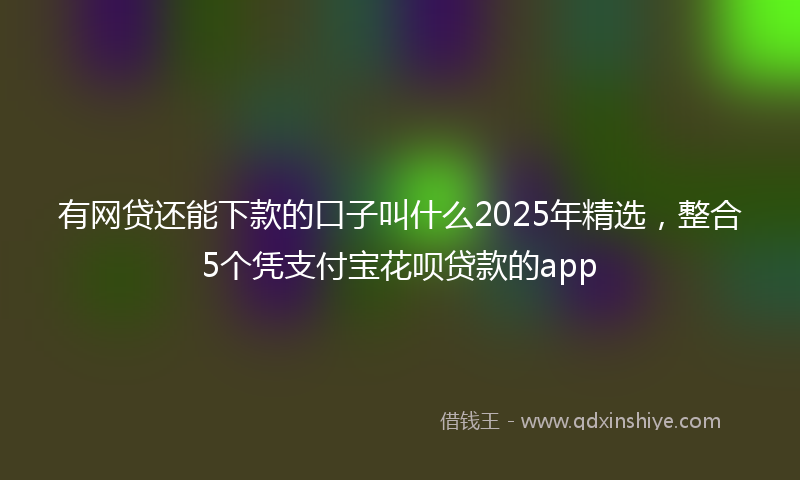 有网贷还能下款的口子叫什么2025年精选，整合5个凭支付宝花呗贷款的app