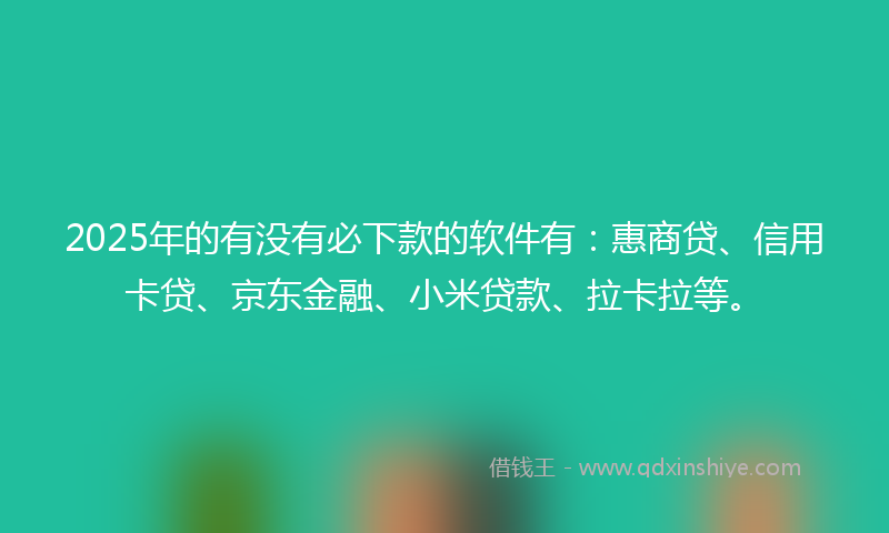 2025年的有没有必下款的软件有：惠商贷、信用卡贷、京东金融、小米贷款、拉卡拉等。