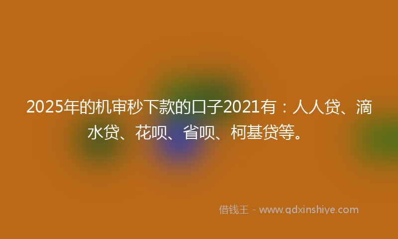 2025年的机审秒下款的口子2021有：人人贷、滴水贷、花呗、省呗、柯基贷等。
