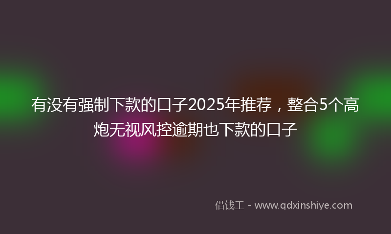 有没有强制下款的口子2025年推荐，整合5个高炮无视风控逾期也下款的口子