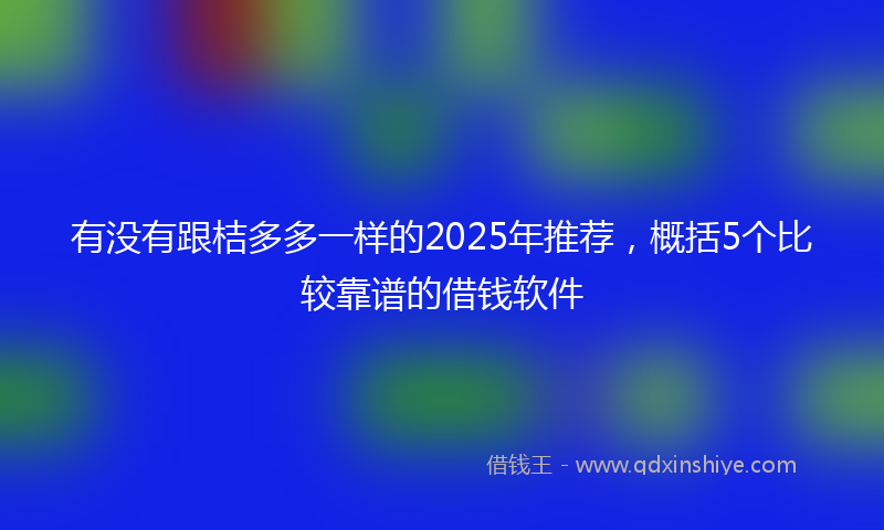 有没有跟桔多多一样的2025年推荐，概括5个比较靠谱的借钱软件
