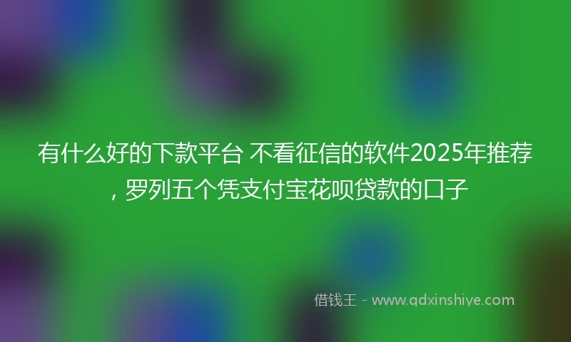 有什么好的下款平台 不看征信的软件2025年推荐，罗列五个凭支付宝花呗贷款的口子