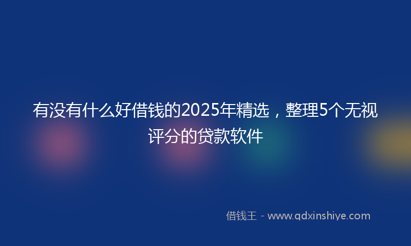 有没有什么好借钱的2025年精选，整理5个无视评分的贷款软件
