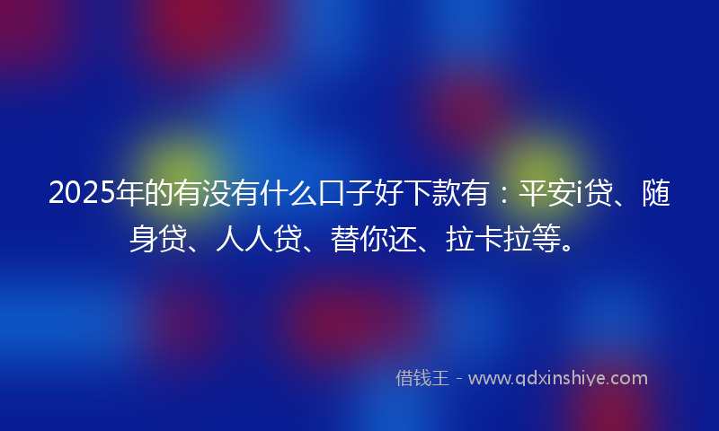 2025年的有没有什么口子好下款有：平安i贷、随身贷、人人贷、替你还、拉卡拉等。