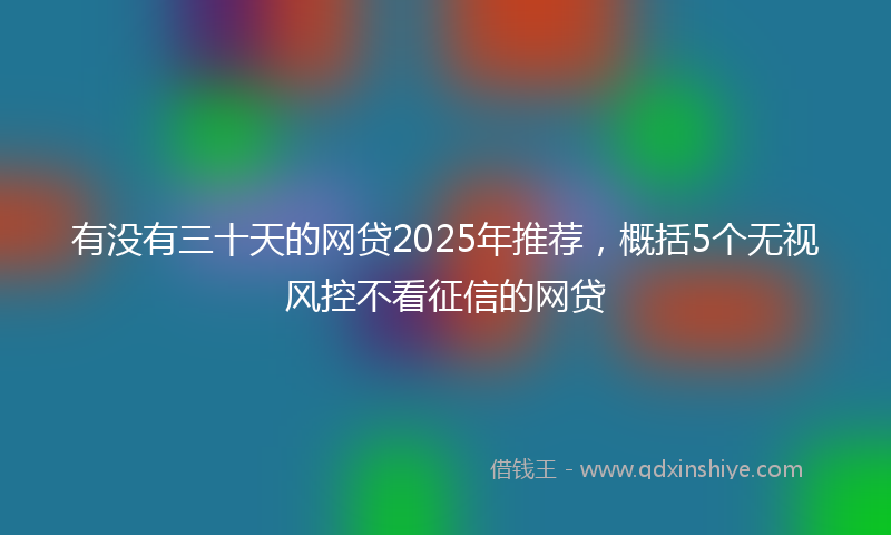 有没有三十天的网贷2025年推荐，概括5个无视风控不看征信的网贷