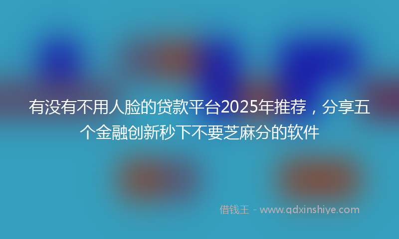有没有不用人脸的贷款平台2025年推荐，分享五个金融创新秒下不要芝麻分的软件