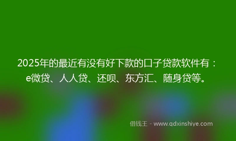 2025年的最近有没有好下款的口子贷款软件有：e微贷、人人贷、还呗、东方汇、随身贷等。