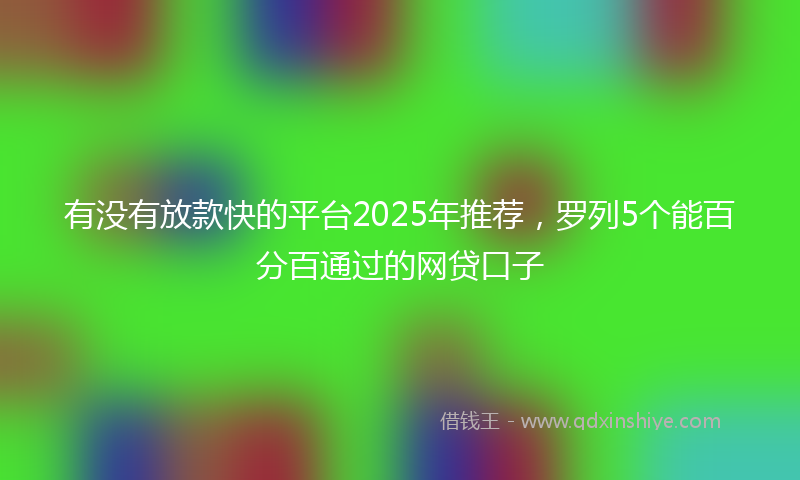 有没有放款快的平台2025年推荐，罗列5个能百分百通过的网贷口子
