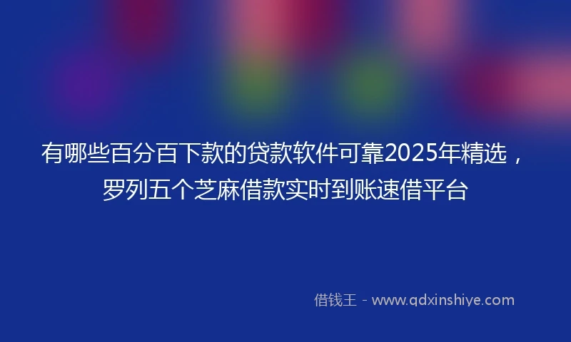 有哪些百分百下款的贷款软件可靠2025年精选，罗列五个芝麻借款实时到账速借平台