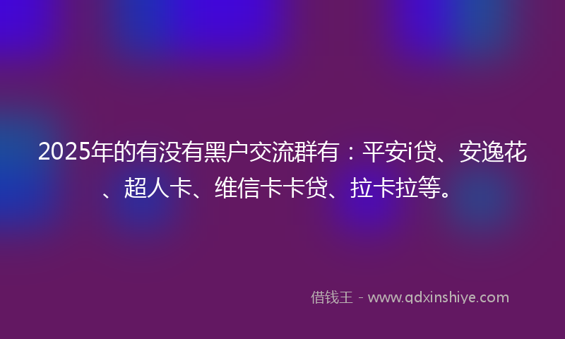 2025年的有没有黑户交流群有：平安i贷、安逸花、超人卡、维信卡卡贷、拉卡拉等。