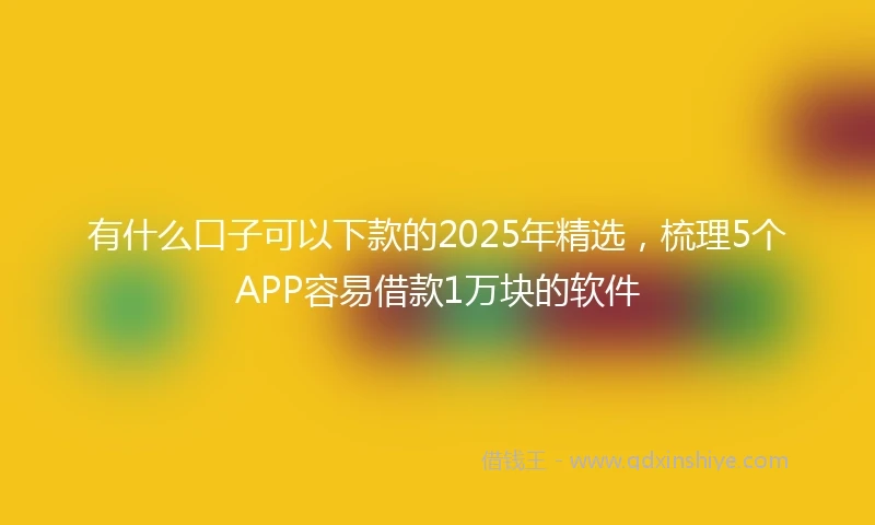 有什么口子可以下款的2025年精选，梳理5个APP容易借款1万块的软件