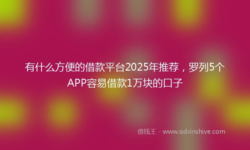 有什么方便的借款平台2025年推荐，罗列5个APP容易借款1万块的口子