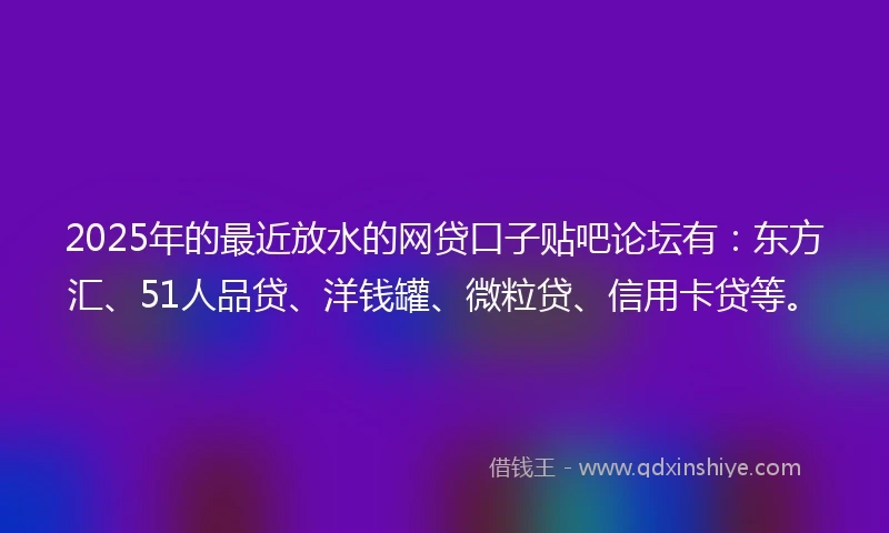 2025年的最近放水的网贷口子贴吧论坛有：东方汇、51人品贷、洋钱罐、微粒贷、信用卡贷等。