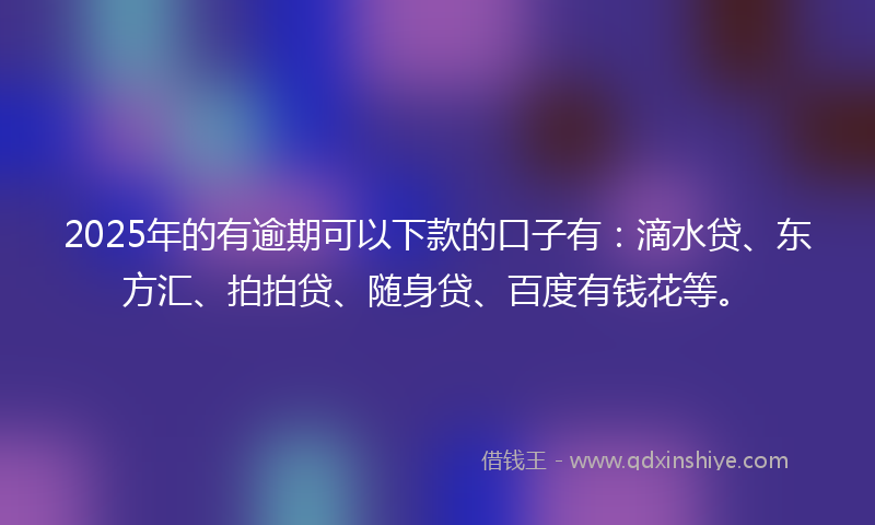 2025年的有逾期可以下款的口子有：滴水贷、东方汇、拍拍贷、随身贷、百度有钱花等。