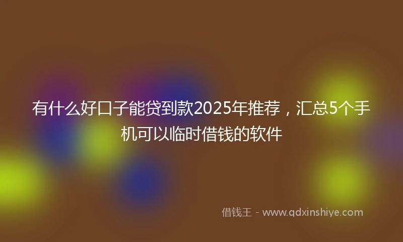 有什么好口子能贷到款2025年推荐，汇总5个手机可以临时借钱的软件