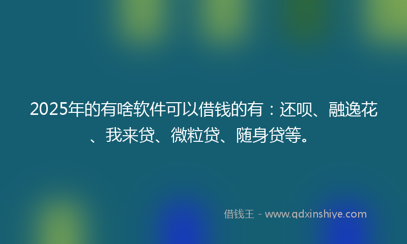 2025年的有啥软件可以借钱的有：还呗、融逸花、我来贷、微粒贷、随身贷等。