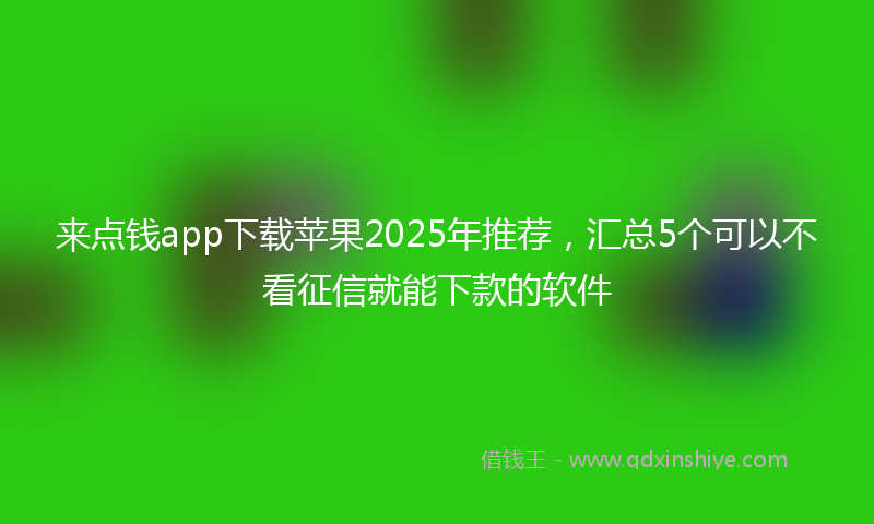 来点钱app下载苹果2025年推荐，汇总5个可以不看征信就能下款的软件