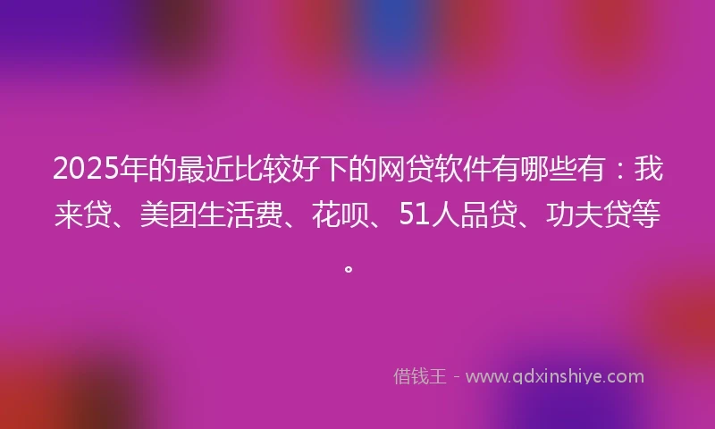 2025年的最近比较好下的网贷软件有哪些有：我来贷、美团生活费、花呗、51人品贷、功夫贷等。