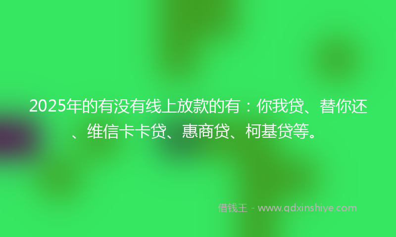 2025年的有没有线上放款的有：你我贷、替你还、维信卡卡贷、惠商贷、柯基贷等。