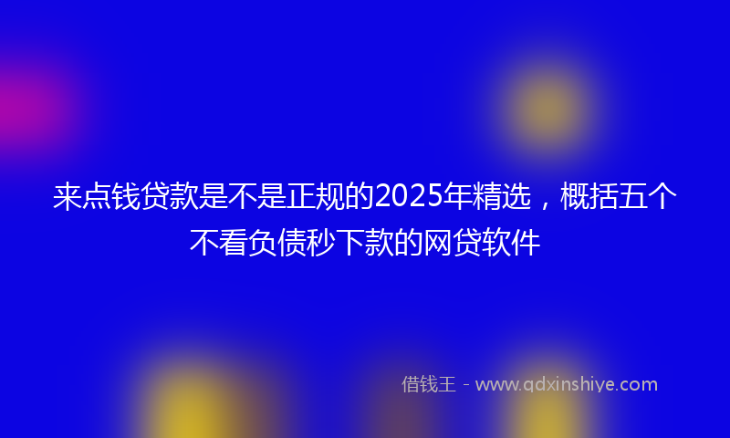 来点钱贷款是不是正规的2025年精选，概括五个不看负债秒下款的网贷软件