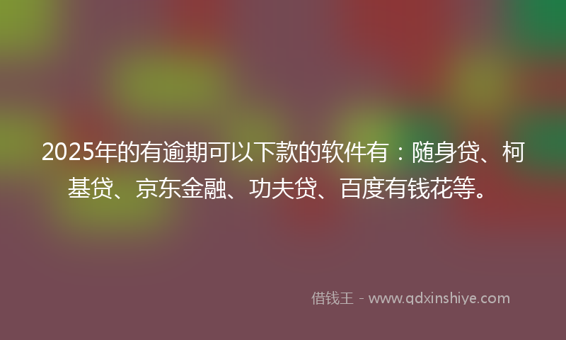 2025年的有逾期可以下款的软件有：随身贷、柯基贷、京东金融、功夫贷、百度有钱花等。