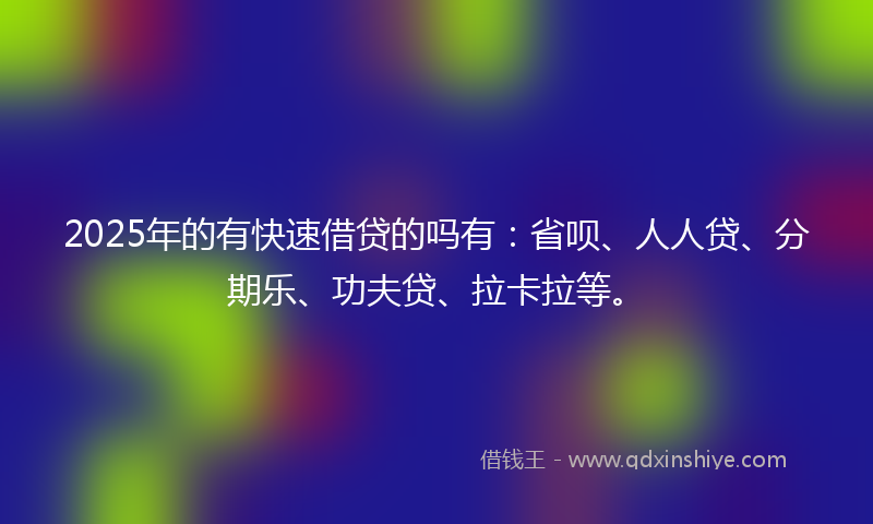 2025年的有快速借贷的吗有：省呗、人人贷、分期乐、功夫贷、拉卡拉等。