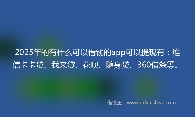 2025年的有什么可以借钱的app可以提现有：维信卡卡贷、我来贷、花呗、随身贷、360借条等。