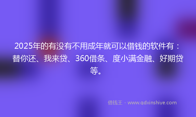 2025年的有没有不用成年就可以借钱的软件有：替你还、我来贷、360借条、度小满金融、好期贷等。