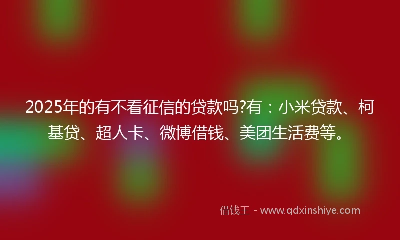 2025年的有不看征信的贷款吗?有：小米贷款、柯基贷、超人卡、微博借钱、美团生活费等。