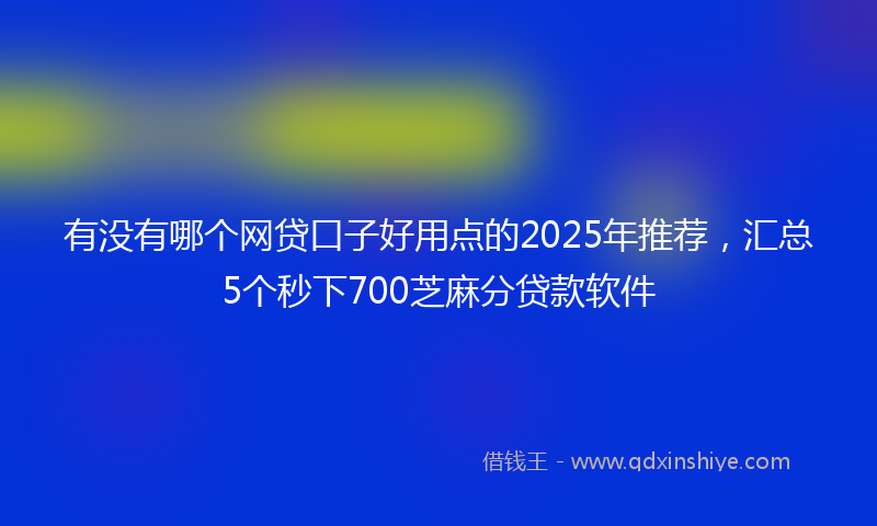 有没有哪个网贷口子好用点的2025年推荐，汇总5个秒下700芝麻分贷款软件