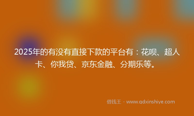 2025年的有没有直接下款的平台有：花呗、超人卡、你我贷、京东金融、分期乐等。
