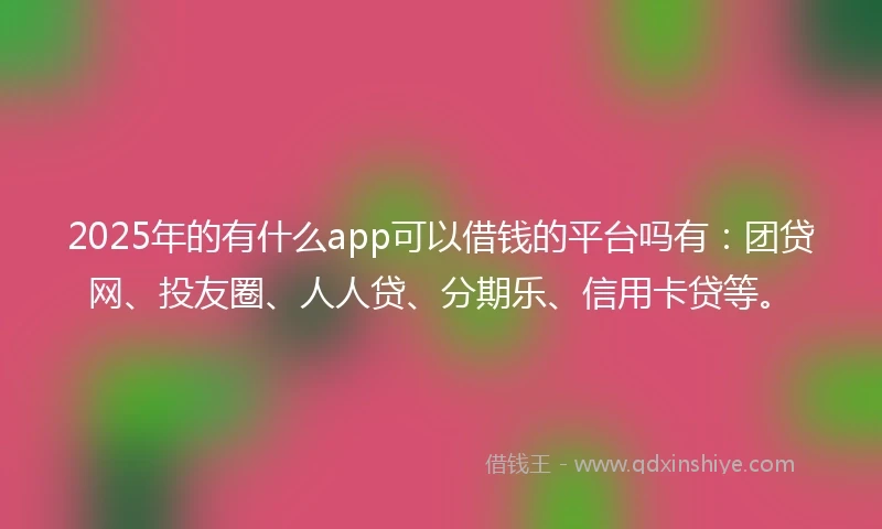 2025年的有什么app可以借钱的平台吗有：团贷网、投友圈、人人贷、分期乐、信用卡贷等。