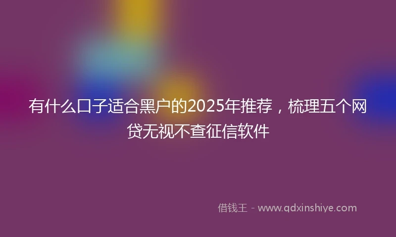 有什么口子适合黑户的2025年推荐，梳理五个网贷无视不查征信软件