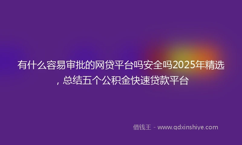 有什么容易审批的网贷平台吗安全吗2025年精选，总结五个公积金快速贷款平台