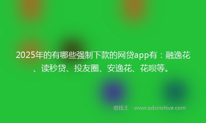 2025年的有哪些强制下款的网贷app有：融逸花、读秒贷、投友圈、安逸花、花呗等。