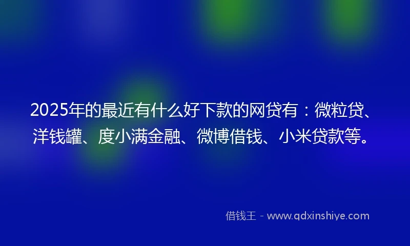 2025年的最近有什么好下款的网贷有：微粒贷、洋钱罐、度小满金融、微博借钱、小米贷款等。