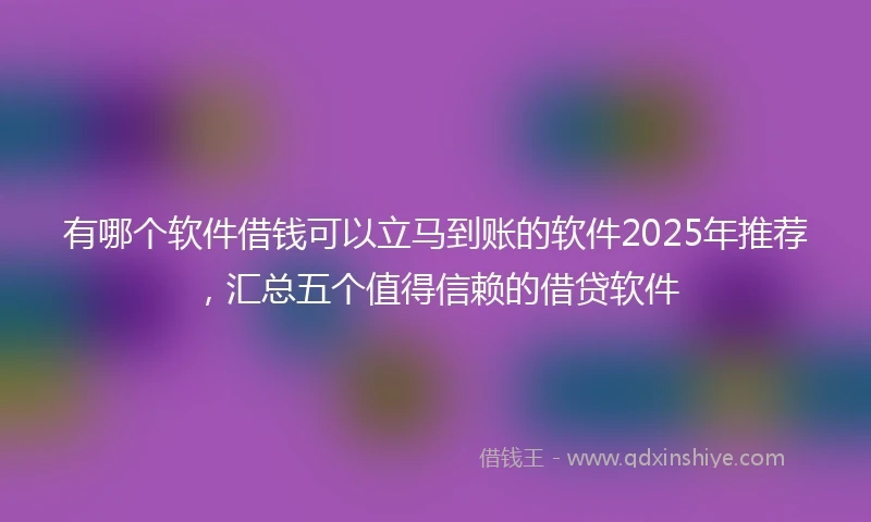 有哪个软件借钱可以立马到账的软件2025年推荐，汇总五个值得信赖的借贷软件