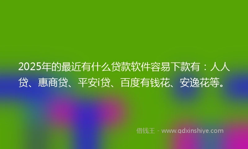 2025年的最近有什么贷款软件容易下款有：人人贷、惠商贷、平安i贷、百度有钱花、安逸花等。