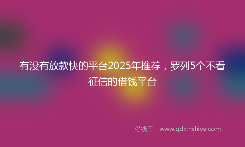 有没有放款快的平台2025年推荐，罗列5个不看征信的借钱平台