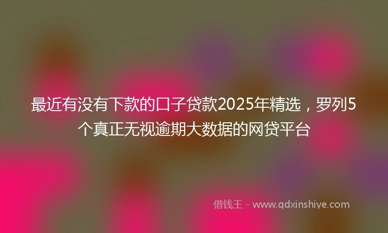 最近有没有下款的口子贷款2025年精选，罗列5个真正无视逾期大数据的网贷平台