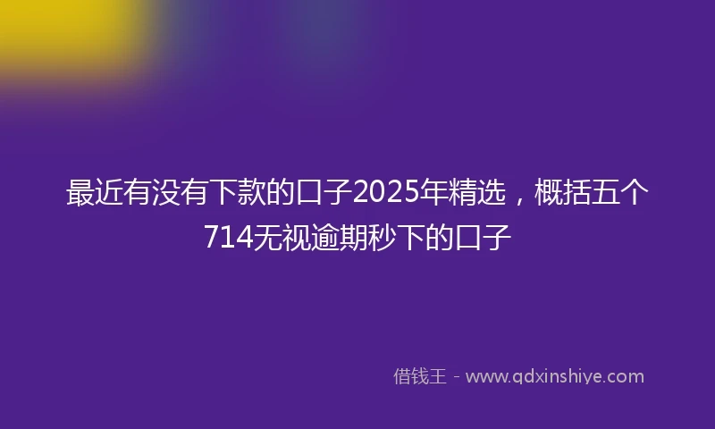 最近有没有下款的口子2025年精选，概括五个714无视逾期秒下的口子