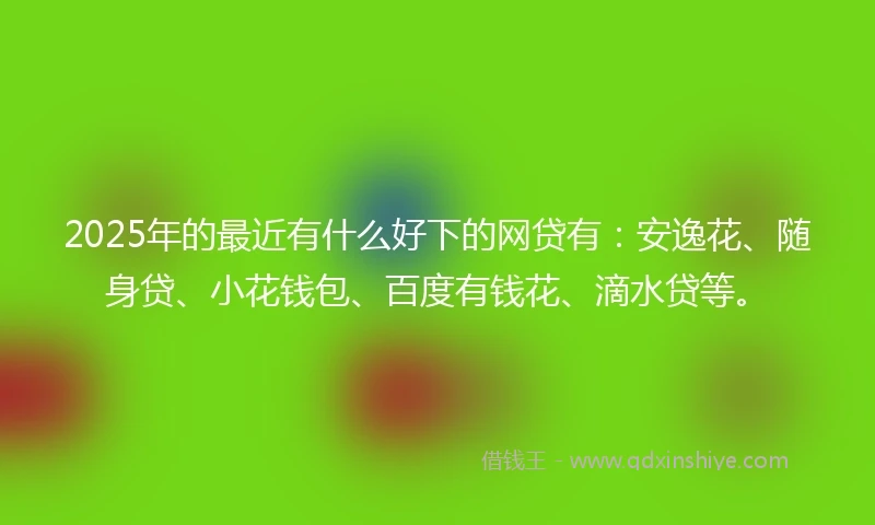 2025年的最近有什么好下的网贷有：安逸花、随身贷、小花钱包、百度有钱花、滴水贷等。