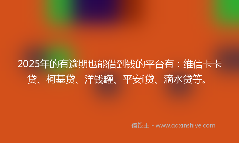 2025年的有逾期也能借到钱的平台有：维信卡卡贷、柯基贷、洋钱罐、平安i贷、滴水贷等。